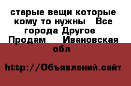 старые вещи которые кому то нужны - Все города Другое » Продам   . Ивановская обл.